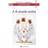 A Fi Crestin Astazi - Hans Urs Von Balthasar, Editura Galaxia Gutenberg