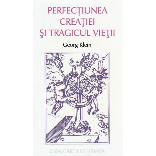 Perfectiunea creatiei si tragicul vietii - Georg Klein, editura Casa Cartii De Stiinta