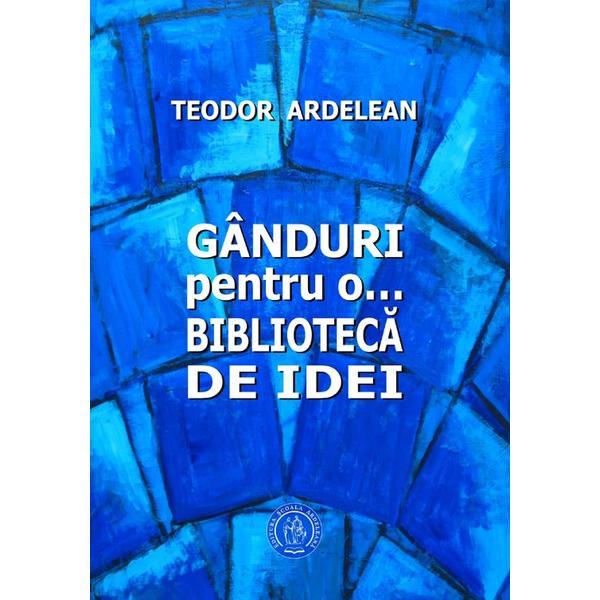 Ganduri pentru o... biblioteca de idei - teodor ardelean, editura scoala ardeleana