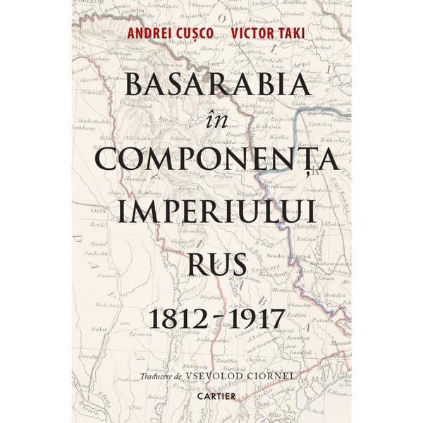 Basarabia in componenta imperiului rus 1812-1917 - Andrei Cusco, Victor Taki, editura Cartier