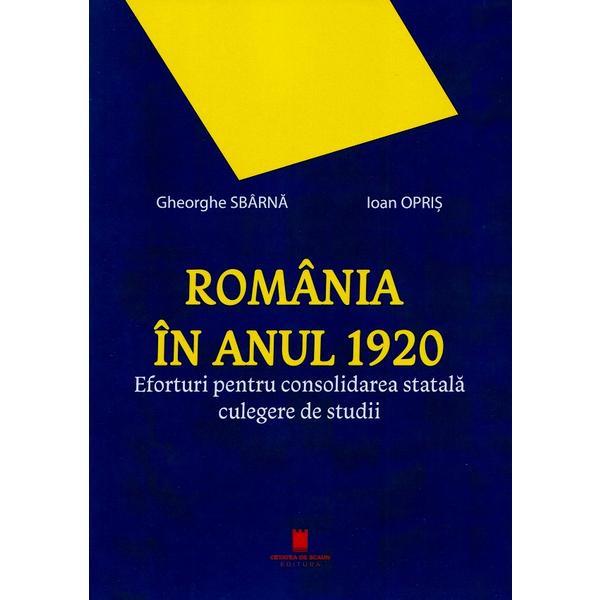 Romania in anul 1920. Eforturi pentru consolidarea statala - Gheorghe Sbarna, Ioan Opris, editura Cetatea De Scaun