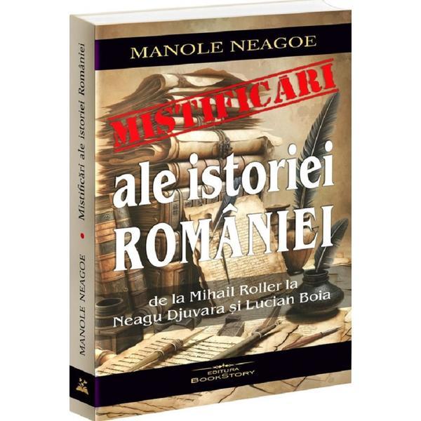 Mistificari ale istoriei Romaniei de la Mihail Roller la Neagu Djuvara si Lucian Boia - Manole Neagoe, editura Bookstory