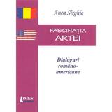 Fascinatia artei. Dialoguri romano-americane - Anca Sirghie, editura Limes