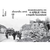 Bombardamentul din 4 aprilie 1944. O tragedie bucuresteana - Alexandru Arma, editura Vremea