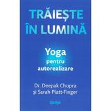 Traieste in lumina. Yoga pentru autorealizare - Deepak Chopra, Sarah Platt-Finger, editura Lifestyle
