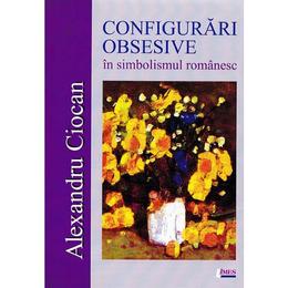 Configurari obsesive in simbolismul romanesc - Alexandru Ciocan, editura Limes