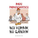 Noi vorbim, nu gandim - Radu Paraschivescu, editura Humanitas