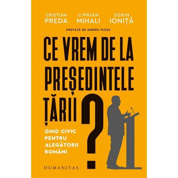 Ce vrem de la presedintele tarii? Ghid civic pentru alegatorii romani - Cristian Preda, Ciprian Mihali, Sorin Ionita, editura Humanitas