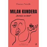 Milan Kundera. Scrisul, ce idee! - Florence Noville, editura Curtea Veche