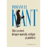 Mici scrieri despre morala, religie si politica - Immanuel Kant, editura Humanitas