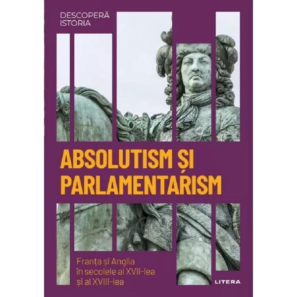 Descopera istoria. Absolutism si parlamentarism. Franta si Anglia in secolele al XVII-lea si al XVIII-lea, editura Litera