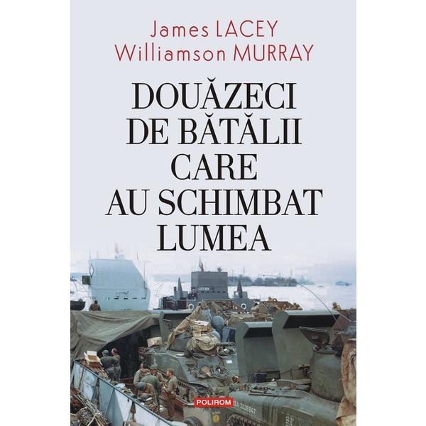 Douazeci de batalii care au schimbat lumea - James Lacey , Williamson Murray, editura Polirom