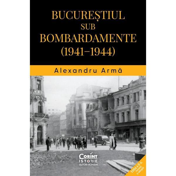 Bucurestiul sub bombardamente: 1941-1944 - Alexandru Arma, editura Corint