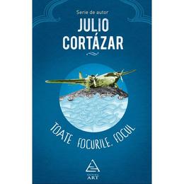 Toate focurile. focul - julio cortazar, editura grupul editorial art