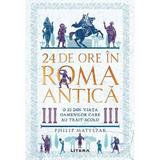 24 de ore in Roma antica. O zi din viata oamenilor care au trait acolo - Philip Matyszak, editura Litera