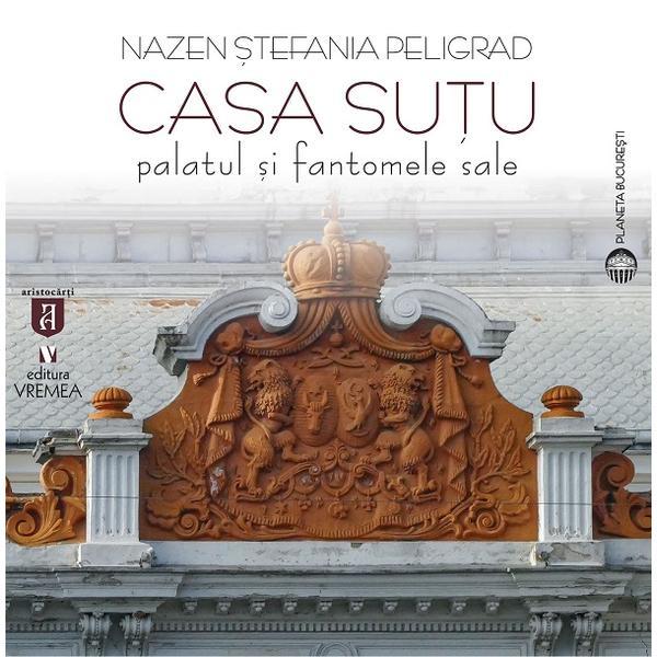 Casa Sutu. Palatul si fantomele sale - Nazen Stefania Peligrad, editura Vremea