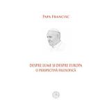 Despre lume si despre Europa. O perspectiva filosofica - Papa Francisc, editura Scoala Ardeleana