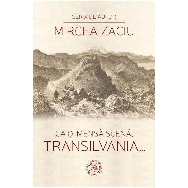 Ca o imensa scena, Transilvania... - Mircea Zaciu, editura Scoala Ardeleana