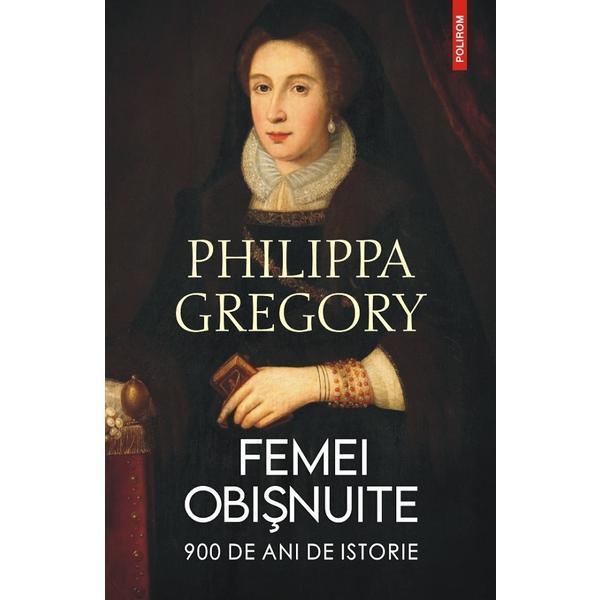 Femei obisnuite. 900 de ani de istorie - Philippa Gregory, editura Polirom