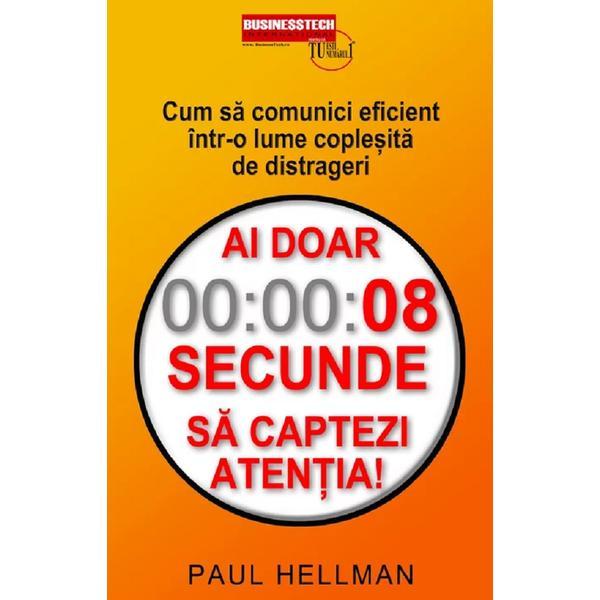 Ai doar 8 secunde sa captezi atentia! Cum sa comunici eficient intr-o lume coplesita de distrageri - Paul Hellman, editura Business Tech