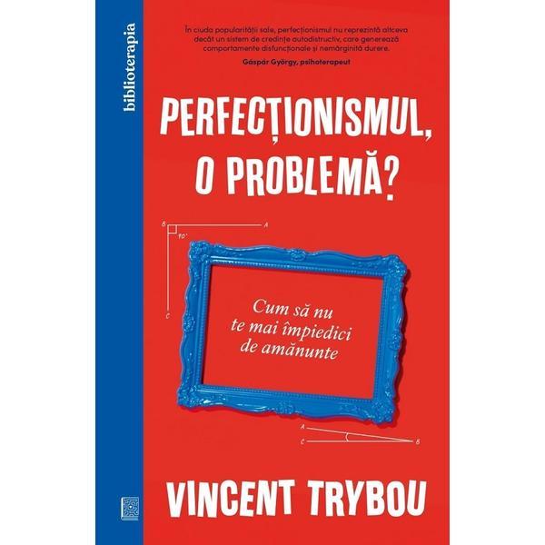 Perfectionismul, o problema? Cum sa nu te mai impiedici de amanunte - Vincent Trybou, editura Curtea Veche