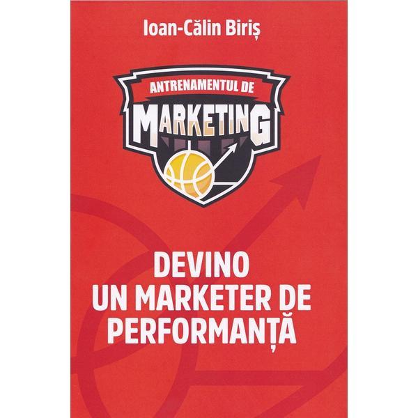 Antrenamentul de marketing. Devino un marketer de performanta - Ioan-Calin Biris, editura Ioan-calin Biris