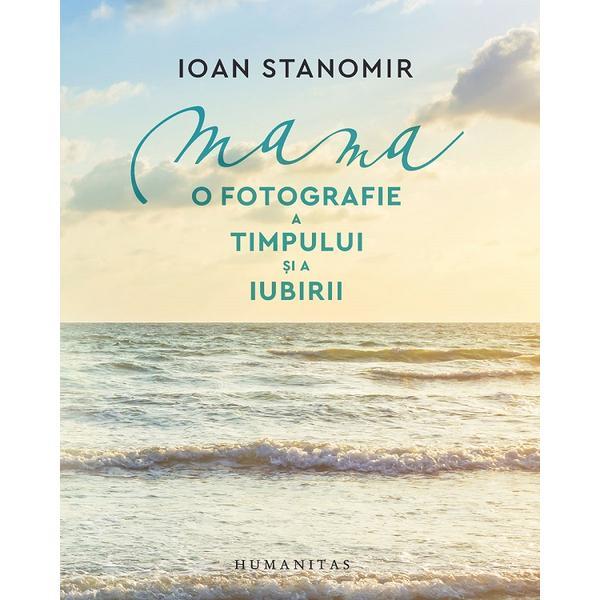 Mama. O Fotografie A Timpului Si A Iubirii - Ioan Stanomir, Editura Humanitas