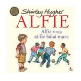 Alfie. Alfie vrea sa fie baiat mare - Shirley Hughes, editura Litera