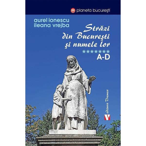 Strazi din Bucuresti si numele lor Vol.7: A-D - Aurel Ionescu, Ileana Vrejba, editura Vremea
