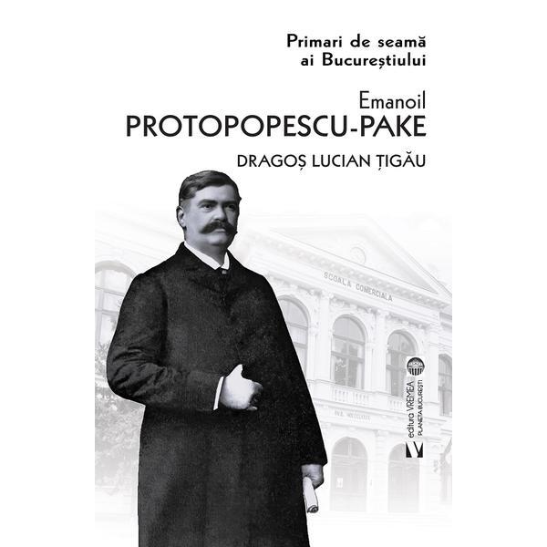 Primari de seama ai Bucurestiului: Emanoil Protopopescu-Pake - Dragos Lucian Tigau, editura Vremea