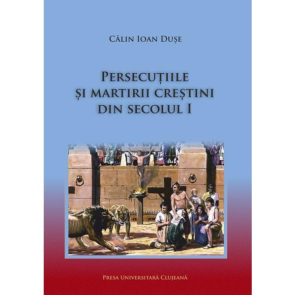 Persecutiile si martirii crestini din secolul I - Calin Ioan Duse, editura Presa Universitara Clujeana