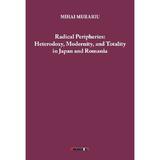 Radical Peripheries: Heterodoxy, Modernity and Totality in Japan and Romania - Mihai Murariu, editura Eikon