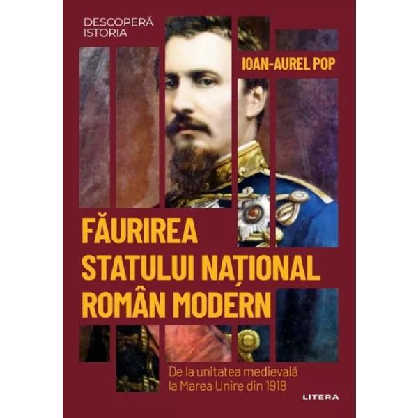 Descopera Istoria. Faurirea statului national roman modern - Ioan-Aurel Pop, editura Litera