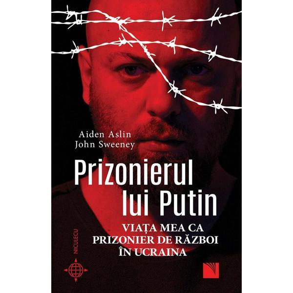 Prizonierul lui Putin. Viata mea ca prizonier de razboi in Ucraina - Aiden Aslin, John Sweeney, editura Niculescu