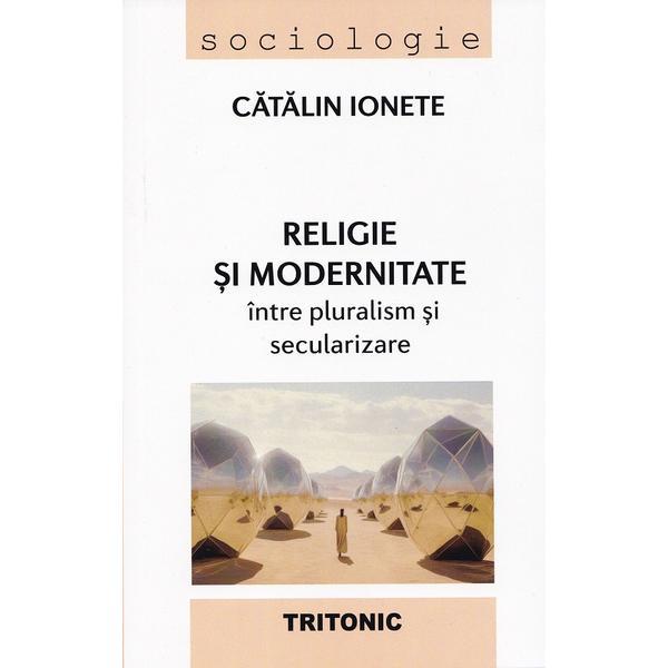 Religie si modernitate: intre pluralism si secularizare - Catalin Ionete, editura Tritonic