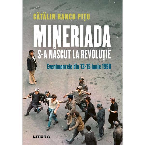 Mineriada s-a nascut la Revolutie. Evenimentele din 13-15 iunie 1990 - Catalin Ranco Pitu, editura Litera