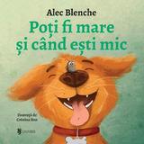 Poti fi mare si cand esti mic - Alec Blenche, editura Univers