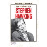 Cum sa gandesti ca Stephen Hawking - Daniel Smith, editura For You