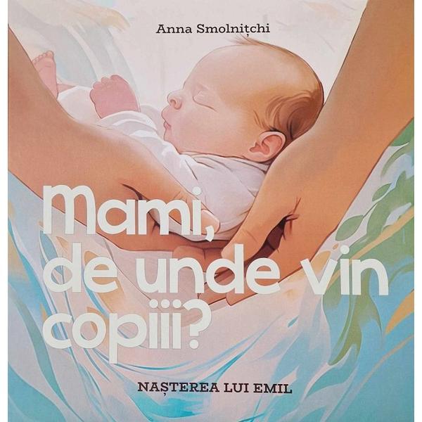 Mami, de unde vin copiii? Nasterea lui Emil - Anna Smolnitchi, editura Chisinau