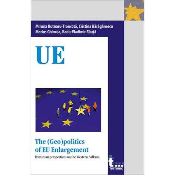 The (Geo)politics of EU Enlargement - Miruna Butnaru-Troncota, Cristina Baraganescu, Marius Ghincea, Radu-Vladimir Rauta, editura Tritonic