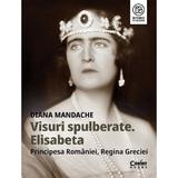 Visuri spulberate. Elisabeta, Principesa Romaniei, Regina Greciei - Diana Mandache, editura Corint
