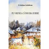 Pe vremea cand era iubire - Cristina Ardelean, editura Siono