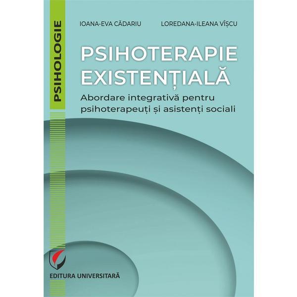 Psihoterapie existentiala. Abordare integrativa pentru psihoterapeuti si asistenti sociali - Ioana-Eva Cadariu, Loredana-Ileana Viscu , editura Universitara