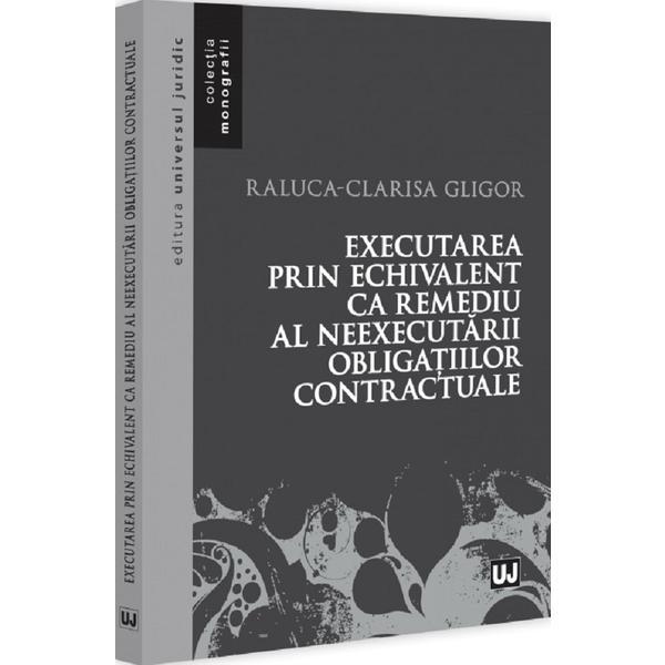 Executarea prin echivalent ca remediu al neexecutarii obligatiilor contractuale - Raluca-Clarisa Gligor, editura Universul Juridic