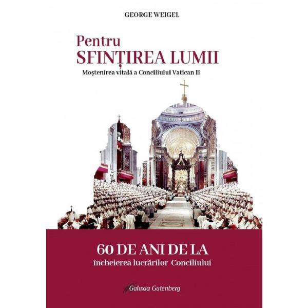Pentru sfintirea lumii. Mostenirea vitala a conciliului Vatican II - George Weigel, editura Galaxia Gutenberg