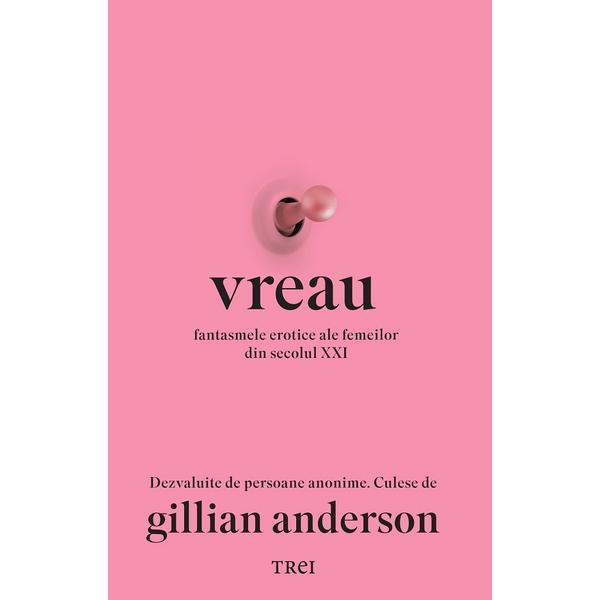 Vreau. Fantasmele erotice ale femeilor din secolul XXI - Gillian Anderson, editura Trei