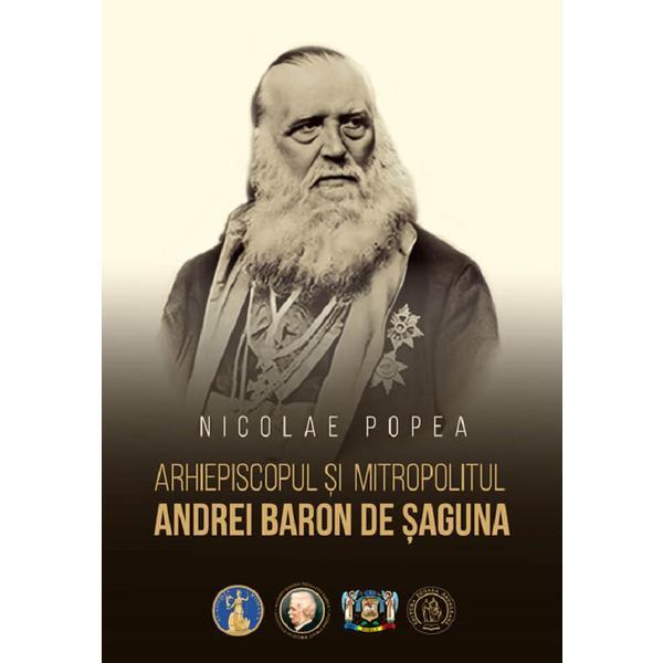 Arhiepiscopul si mitropolitul Andrei Baron de Saguna - Nicolae Popea, editura Scoala Ardeleana