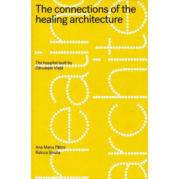 The connections of the healing architecture. The hospital built by Daruieste Viata - Ana Maria Patroi, Raluca Soaita, editura Humanitas