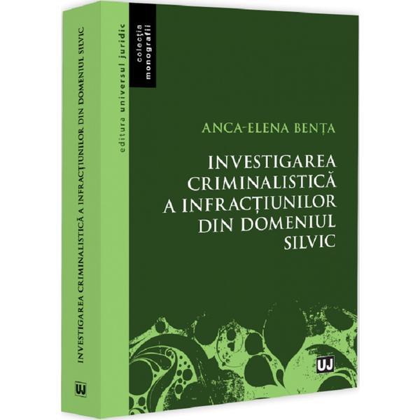 Investigarea criminalistica a infractiunilor din domeniul silvic - Anca-Elena Benta