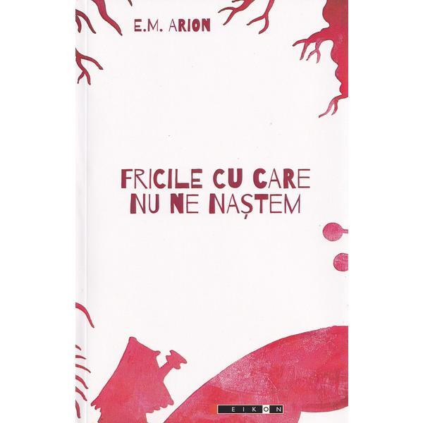 Fricile cu care nu ne nastem - E.M. Arion, editura Eikon